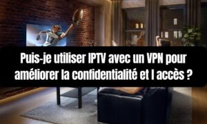 IPTV avec un VPN pour améliorer la confidentialité et l accès